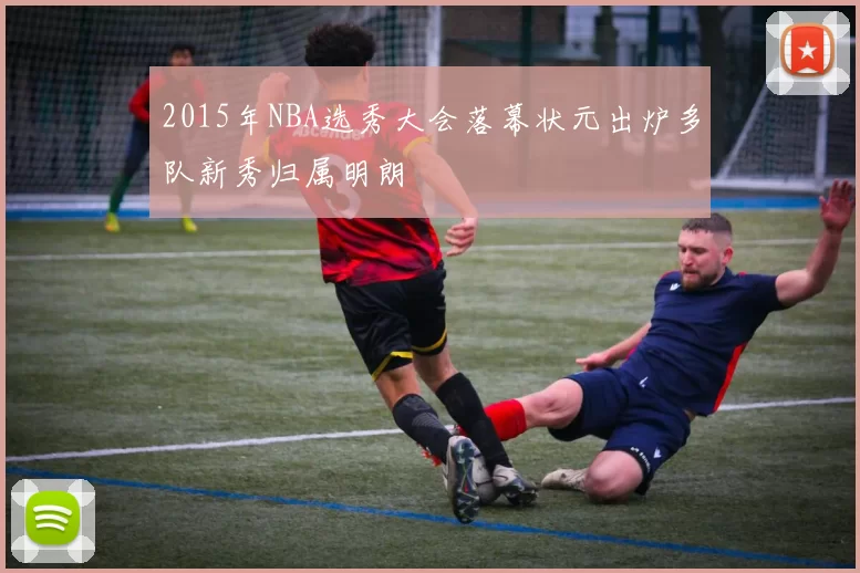 2015年NBA选秀大会落幕状元出炉多队新秀归属明朗