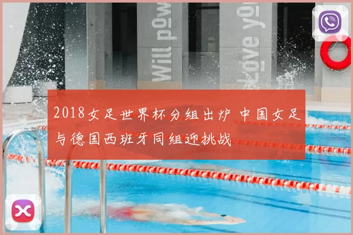 2018女足世界杯分组出炉 中国女足与德国西班牙同组迎挑战