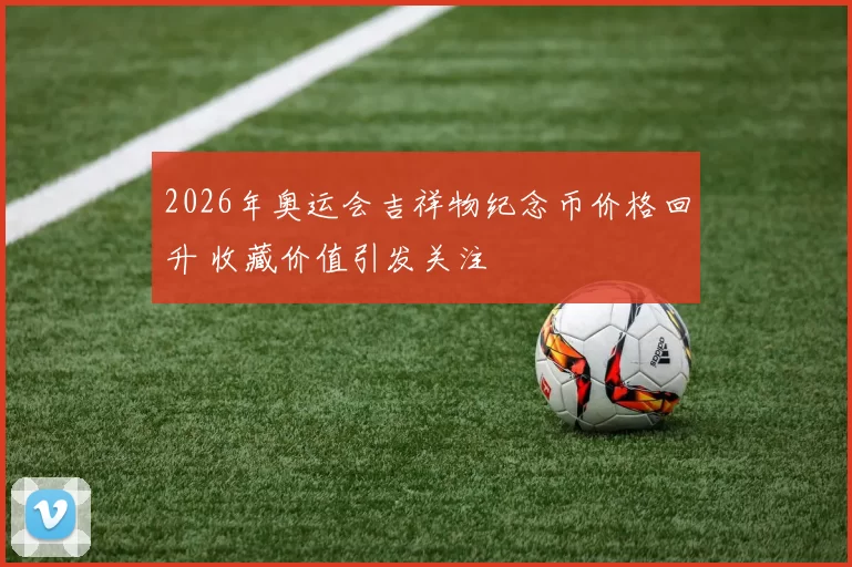 2026年奥运会吉祥物纪念币价格回升 收藏价值引发关注