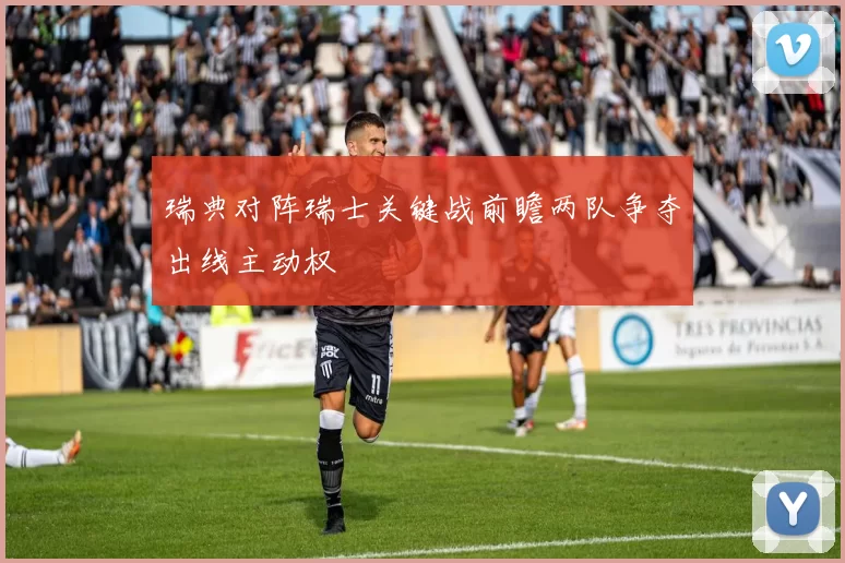瑞典对阵瑞士关键战前瞻两队争夺出线主动权
