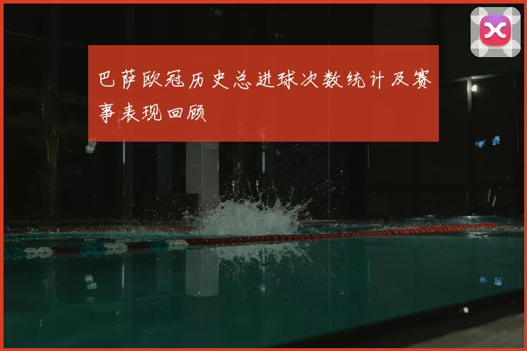 巴萨欧冠历史总进球次数统计及赛事表现回顾