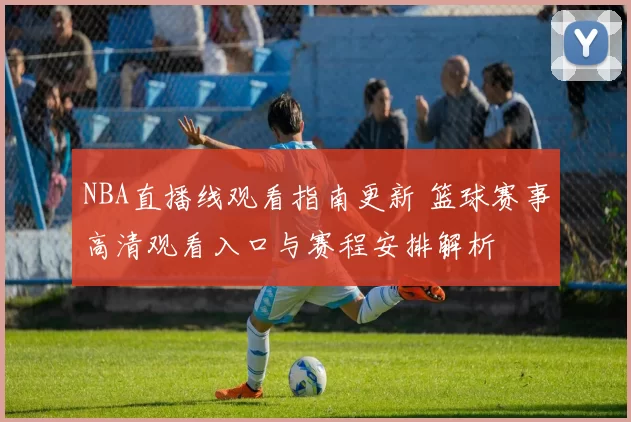 NBA直播线观看指南更新 篮球赛事高清观看入口与赛程安排解析