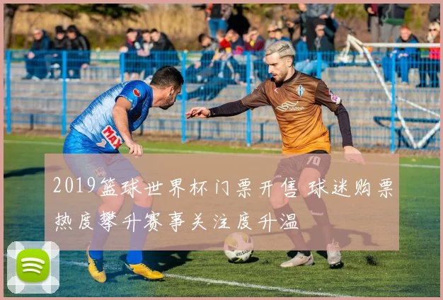 2019篮球世界杯门票开售 球迷购票热度攀升赛事关注度升温