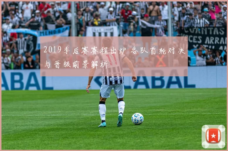 2019季后赛赛程出炉 各队首轮对决与晋级前景解析