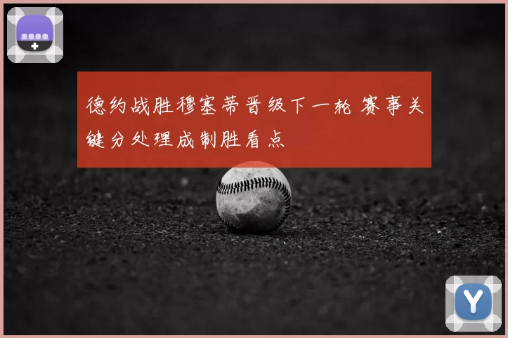 德约战胜穆塞蒂晋级下一轮 赛事关键分处理成制胜看点