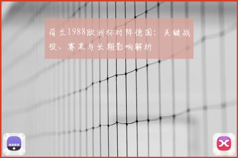 荷兰1988欧洲杯对阵德国：关键战役、赛果与长期影响解析