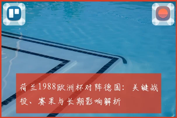 荷兰1988欧洲杯对阵德国：关键战役、赛果与长期影响解析