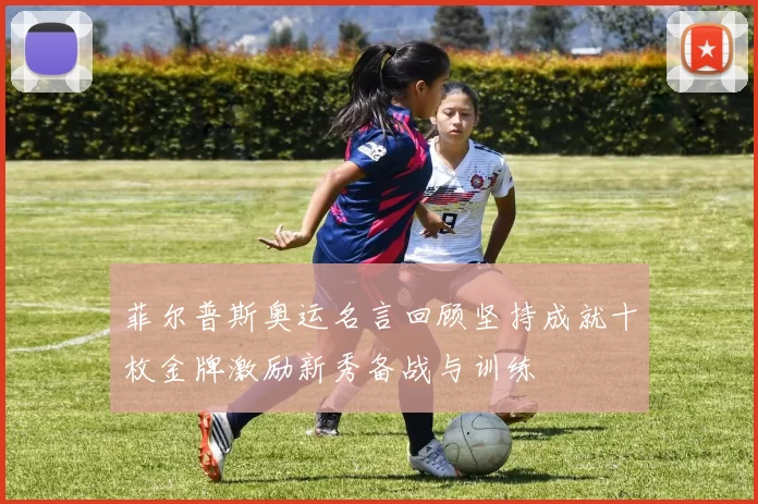菲尔普斯奥运名言回顾坚持成就十枚金牌激励新秀备战与训练