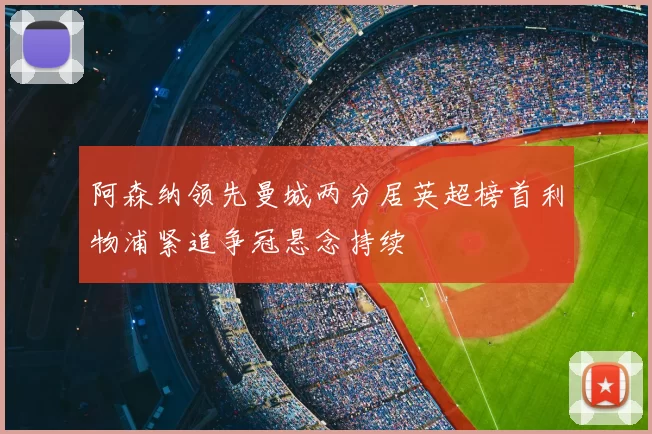 阿森纳领先曼城两分居英超榜首利物浦紧追争冠悬念持续