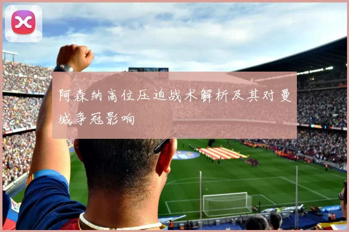 阿森纳高位压迫战术解析及其对曼城争冠影响