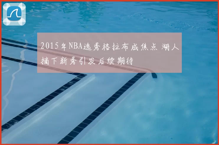 2015年NBA选秀格拉布成焦点 湖人摘下新秀引发后续期待
