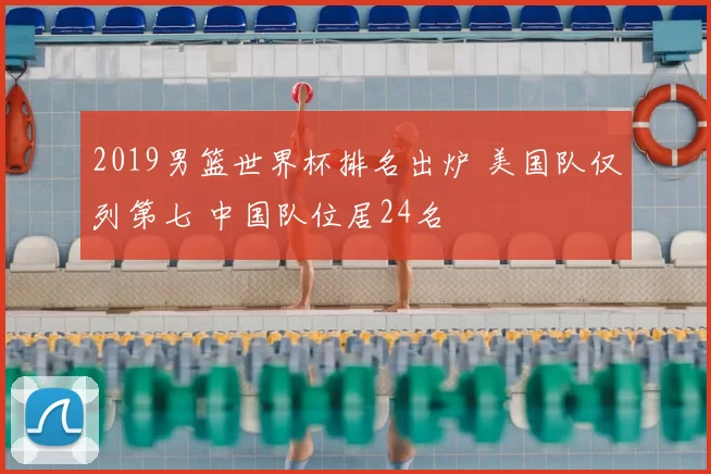 2019男篮世界杯排名出炉 美国队仅列第七 中国队位居24名