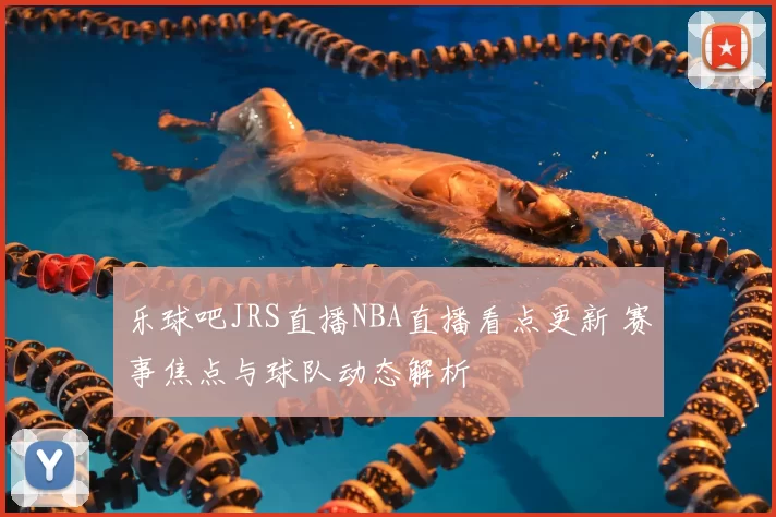 乐球吧JRS直播NBA直播看点更新 赛事焦点与球队动态解析