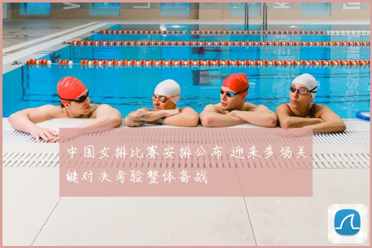 中国女排比赛安排公布 迎来多场关键对决考验整体备战