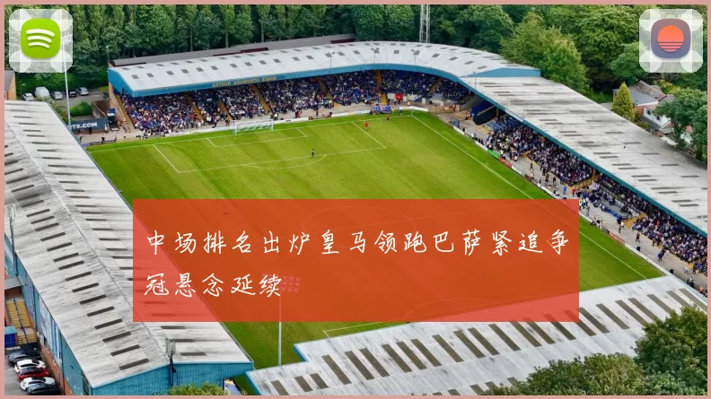 中场排名出炉皇马领跑巴萨紧追争冠悬念延续
