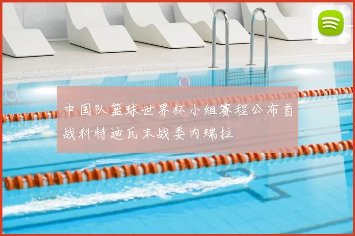 中国队篮球世界杯小组赛程公布首战科特迪瓦末战委内瑞拉
