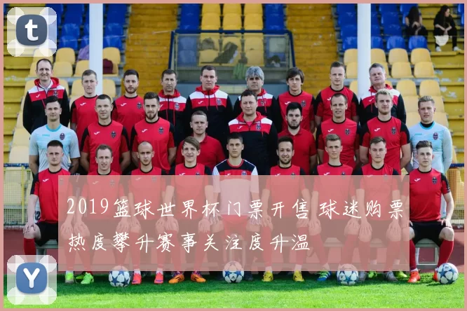 2019篮球世界杯门票开售 球迷购票热度攀升赛事关注度升温