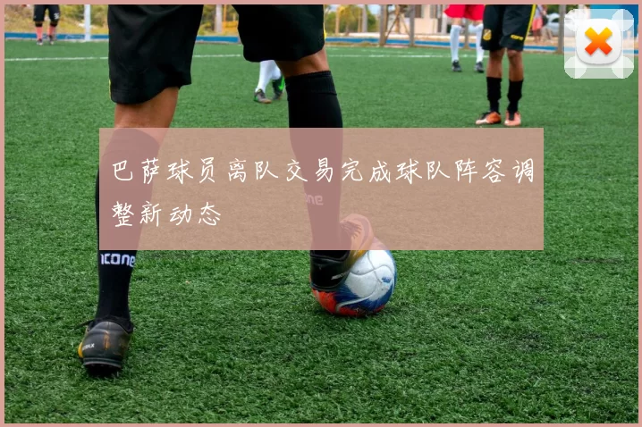 巴萨球员离队交易完成球队阵容调整新动态
