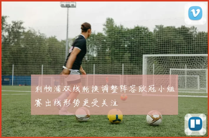 利物浦双线轮换调整阵容欧冠小组赛出线形势更受关注