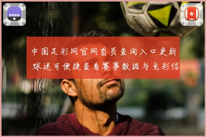 中国足彩网官网首页查询入口更新 球迷可便捷查看赛事数据与竞彩信息