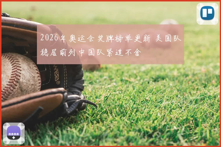 2026年奥运会奖牌榜单更新 美国队稳居前列中国队紧追不舍