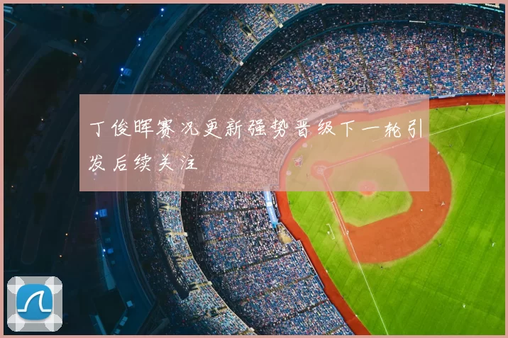 丁俊晖赛况更新强势晋级下一轮引发后续关注