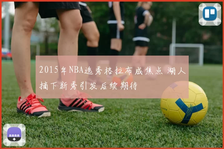 2015年NBA选秀格拉布成焦点 湖人摘下新秀引发后续期待