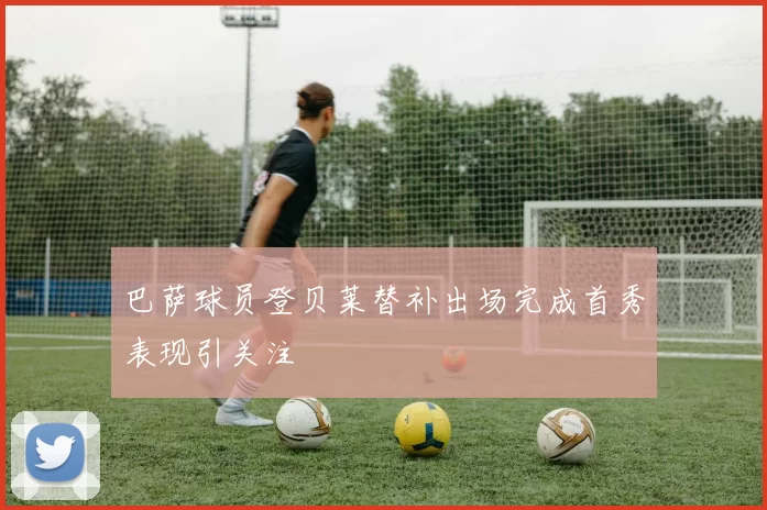 巴萨球员登贝莱替补出场完成首秀表现引关注