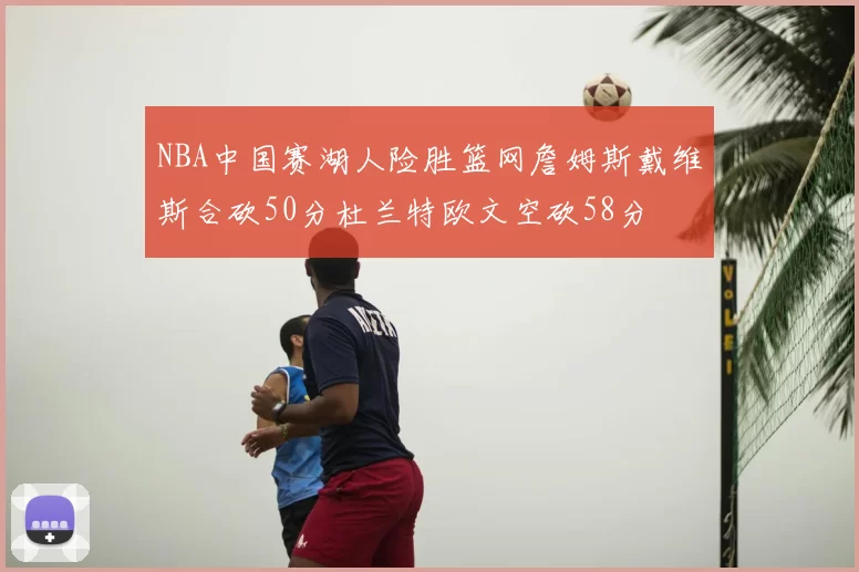 NBA中国赛湖人险胜篮网詹姆斯戴维斯合砍50分杜兰特欧文空砍58分