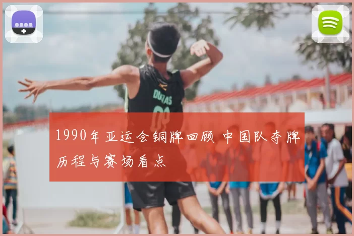 1990年亚运会铜牌回顾 中国队夺牌历程与赛场看点