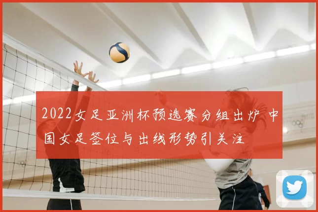 2022女足亚洲杯预选赛分组出炉 中国女足签位与出线形势引关注