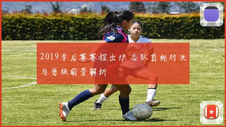 2019季后赛赛程出炉 各队首轮对决与晋级前景解析