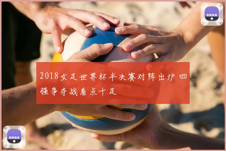 2018女足世界杯半决赛对阵出炉 四强争夺战看点十足