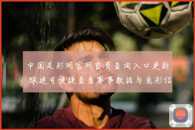 中国足彩网官网首页查询入口更新 球迷可便捷查看赛事数据与竞彩信息