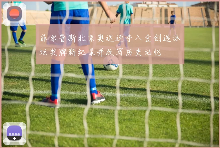 菲尔普斯北京奥运连夺八金创造泳坛奖牌新纪录并改写历史记忆