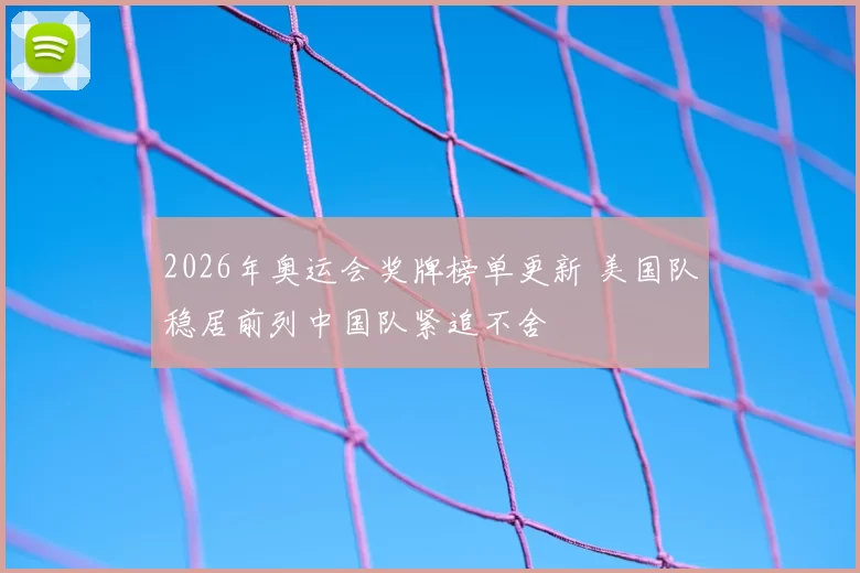 2026年奥运会奖牌榜单更新 美国队稳居前列中国队紧追不舍