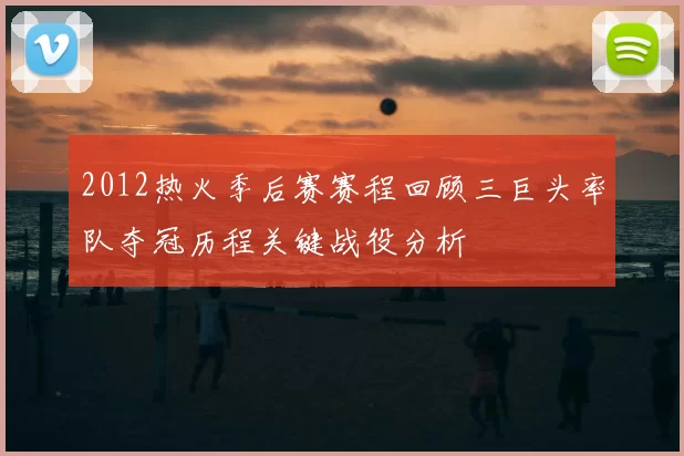 2012热火季后赛赛程回顾三巨头率队夺冠历程关键战役分析