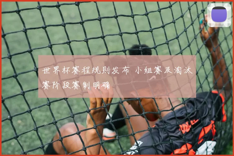世界杯赛程规则发布 小组赛及淘汰赛阶段赛制明确