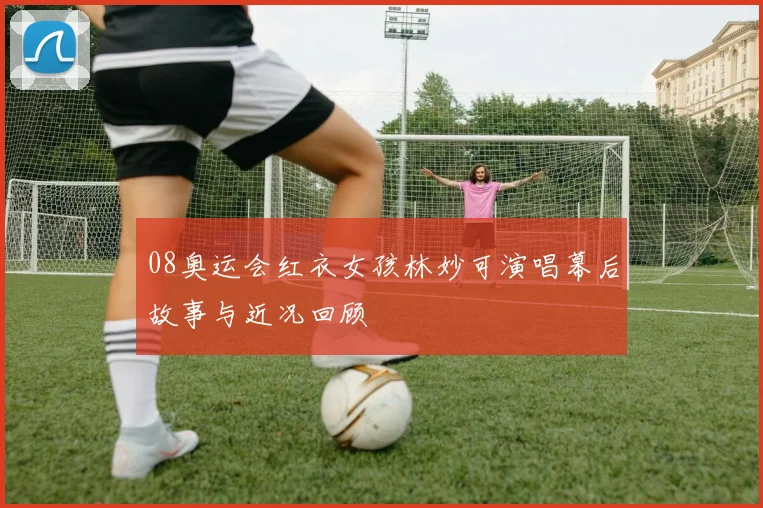 08奥运会红衣女孩林妙可演唱幕后故事与近况回顾