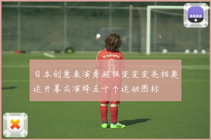 日本创意表演秀超级变变变亮相奥运开幕式演绎五十个运动图标