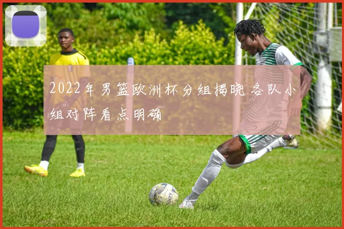 2022年男篮欧洲杯分组揭晓 各队小组对阵看点明确
