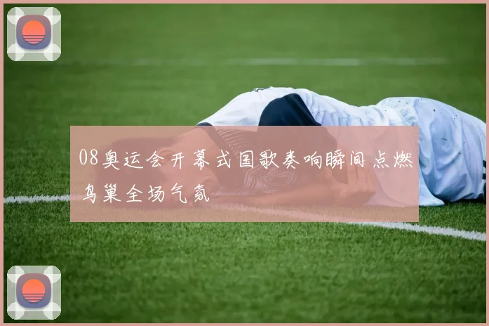 08奥运会开幕式国歌奏响瞬间点燃鸟巢全场气氛