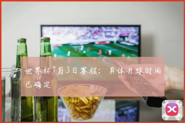 世界杯7月3日赛程:具体开球时间已确定