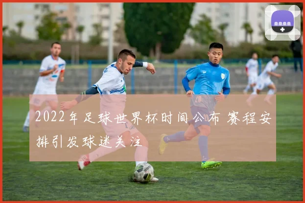 2022年足球世界杯时间公布 赛程安排引发球迷关注