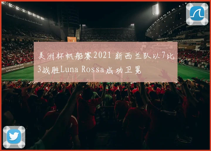 美洲杯帆船赛2021 新西兰队以7比3战胜Luna Rossa成功卫冕