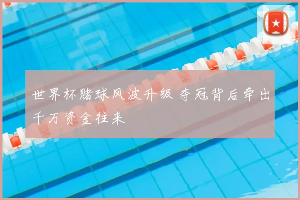 世界杯赌球风波升级 夺冠背后牵出千万资金往来