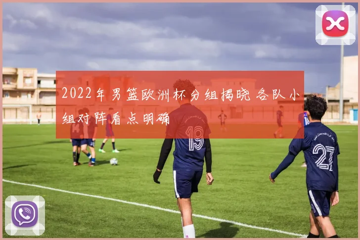 2022年男篮欧洲杯分组揭晓 各队小组对阵看点明确