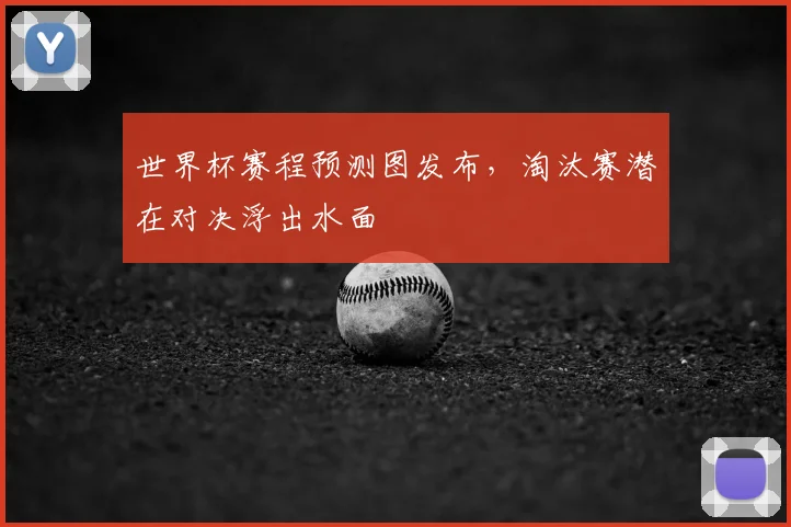 世界杯赛程预测图发布,淘汰赛潜在对决浮出水面