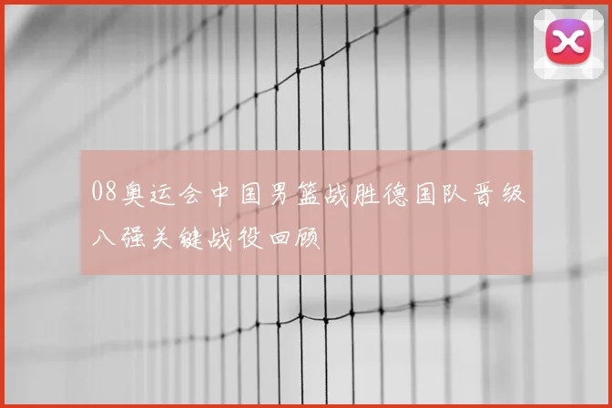 08奥运会中国男篮战胜德国队晋级八强关键战役回顾